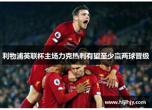利物浦英联杯主场力克热刺有望至少赢两球晋级