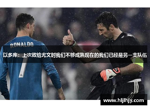 以多库：上次败给尤文时我们不够成熟现在的我们已经是另一支队伍