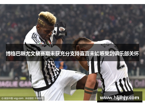 博格巴曝尤文禁赛期未获充分支持直言未能感受到俱乐部关怀