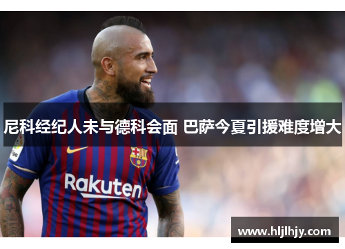 尼科经纪人未与德科会面 巴萨今夏引援难度增大